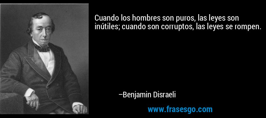 Cuando los hombres son puros, las leyes son inútiles; cuando son corruptos, las leyes se rompen. – Benjamin Disraeli