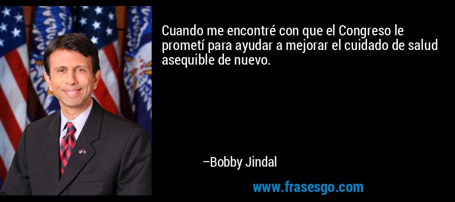 Cuando me encontré con que el Congreso le prometí para ayudar a mejorar el cuidado de salud asequible de nuevo. – Bobby Jindal
