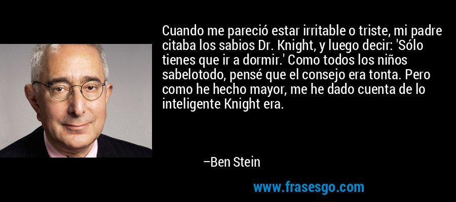 Cuando me pareció estar irritable o triste, mi padre citaba los sabios Dr. Knight, y luego decir: 'Sólo tienes que ir a dormir.' Como todos los niños sabelotodo, pensé que el consejo era tonta. Pero como he hecho mayor, me he dado cuenta de lo inteligente Knight era. – Ben Stein
