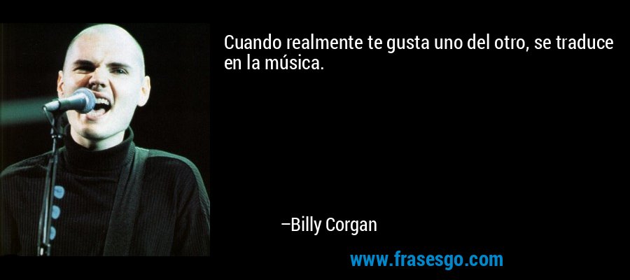Cuando realmente te gusta uno del otro, se traduce en la música. – Billy Corgan