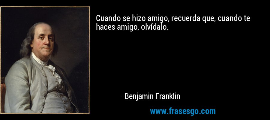 Cuando se hizo amigo, recuerda que, cuando te haces amigo, olvídalo. – Benjamin Franklin