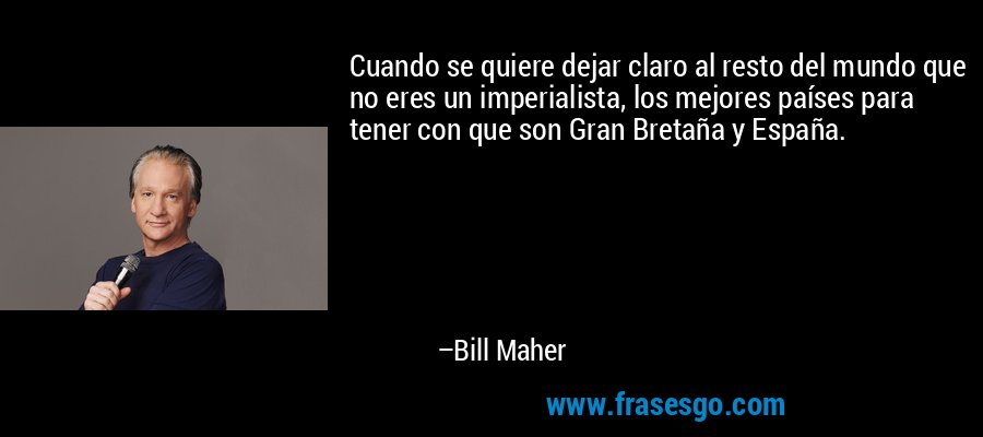 Cuando se quiere dejar claro al resto del mundo que no eres un imperialista, los mejores países para tener con que son Gran Bretaña y España. – Bill Maher