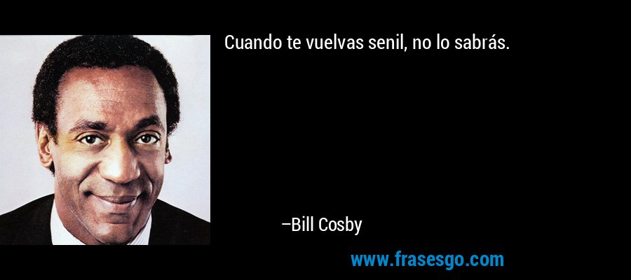 Cuando te vuelvas senil, no lo sabrás. – Bill Cosby