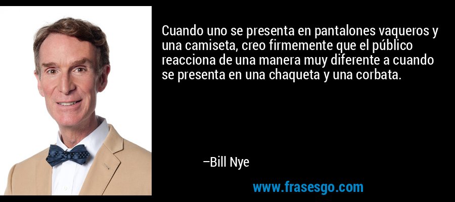 Cuando uno se presenta en pantalones vaqueros y una camiseta, creo firmemente que el público reacciona de una manera muy diferente a cuando se presenta en una chaqueta y una corbata. – Bill Nye