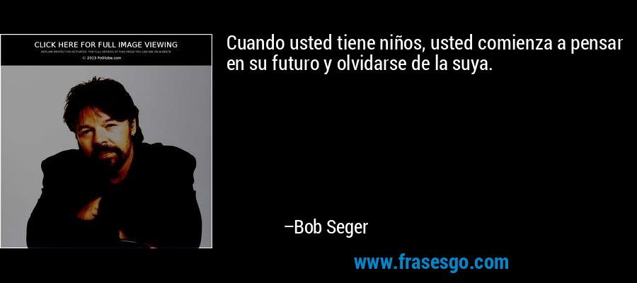 Cuando usted tiene niños, usted comienza a pensar en su futuro y olvidarse de la suya. – Bob Seger