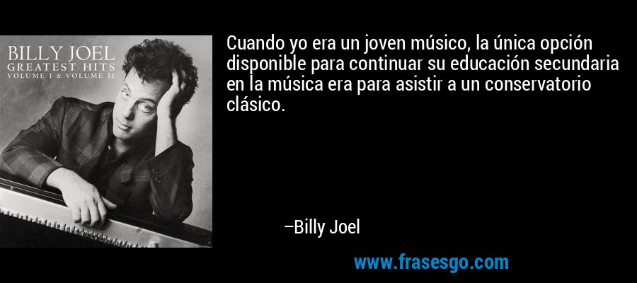 Cuando yo era un joven músico, la única opción disponible para continuar su educación secundaria en la música era para asistir a un conservatorio clásico. – Billy Joel