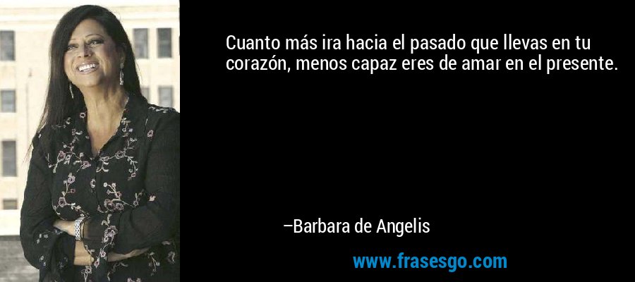 Cuanto más ira hacia el pasado que llevas en tu corazón, menos capaz eres de amar en el presente. – Barbara de Angelis