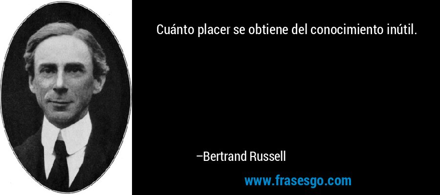 Cuánto placer se obtiene del conocimiento inútil. – Bertrand Russell