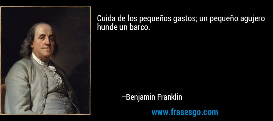 Cuida de los pequeños gastos; un pequeño agujero hunde un barco. – Benjamin Franklin