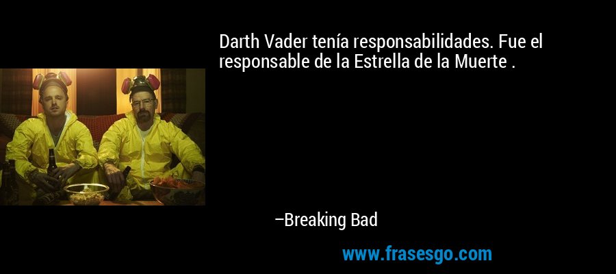 Darth Vader tenía responsabilidades. Fue el responsable de la Estrella de la Muerte . – Breaking Bad