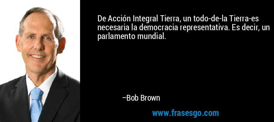 De Acción Integral Tierra, un todo-de-la Tierra-es necesaria la democracia representativa. Es decir, un parlamento mundial. – Bob Brown