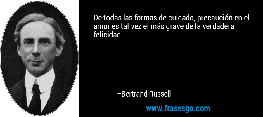 De todas las formas de cuidado, precaución en el amor es tal vez el más grave de la verdadera felicidad. – Bertrand Russell