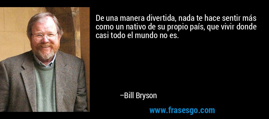 De una manera divertida, nada te hace sentir más como un nativo de su propio país, que vivir donde casi todo el mundo no es. – Bill Bryson