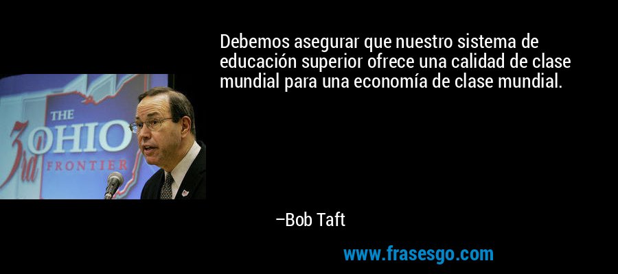 Debemos asegurar que nuestro sistema de educación superior ofrece una calidad de clase mundial para una economía de clase mundial. – Bob Taft
