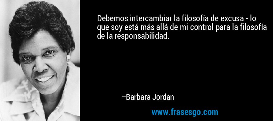 Debemos intercambiar la filosofía de excusa - lo que soy está más allá de mi control para la filosofía de la responsabilidad. – Barbara Jordan
