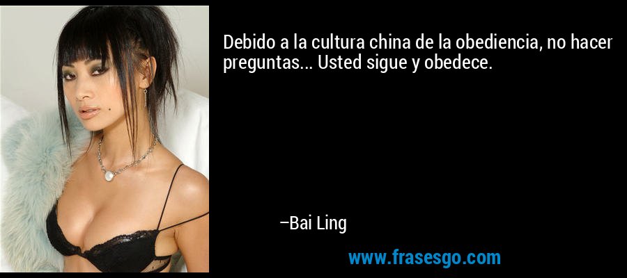 Debido a la cultura china de la obediencia, no hacer preguntas... Usted sigue y obedece. – Bai Ling