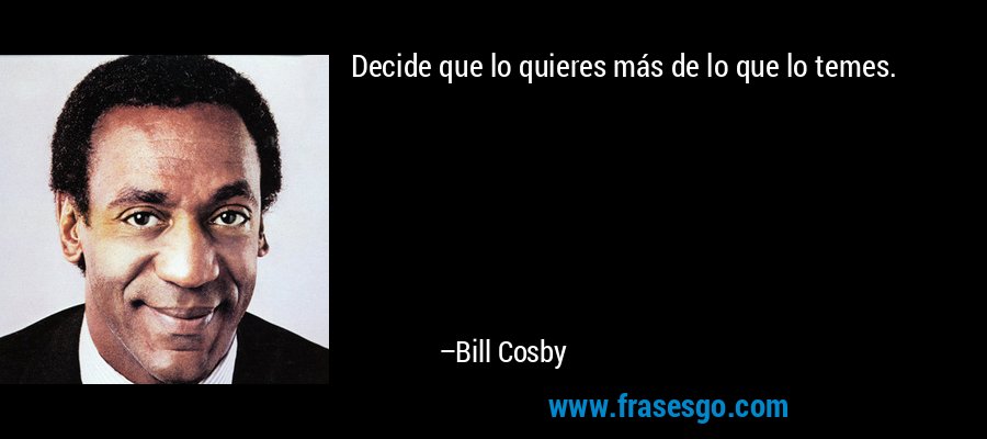 Decide que lo quieres más de lo que lo temes. – Bill Cosby
