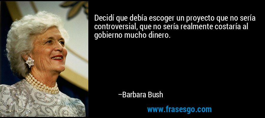 Decidí que debía escoger un proyecto que no sería controversial, que no sería realmente costaría al gobierno mucho dinero. – Barbara Bush