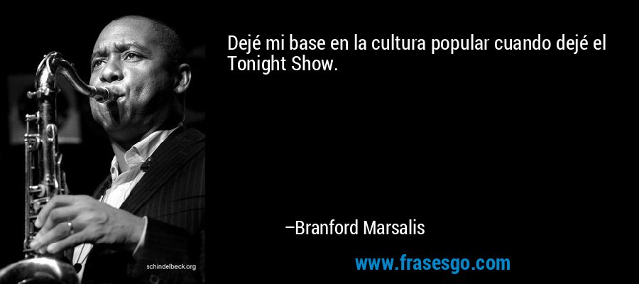 Dejé mi base en la cultura popular cuando dejé el Tonight Show. – Branford Marsalis