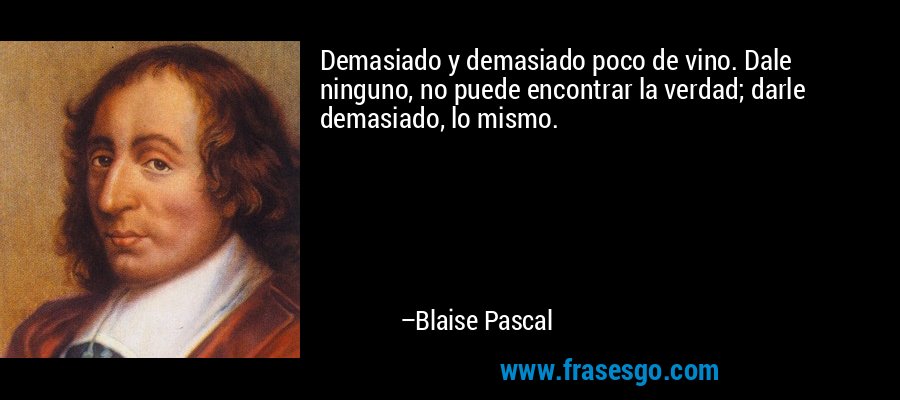 Demasiado y demasiado poco de vino. Dale ninguno, no puede encontrar la verdad; darle demasiado, lo mismo. – Blaise Pascal