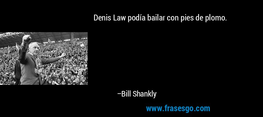 Denis Law podía bailar con pies de plomo. – Bill Shankly