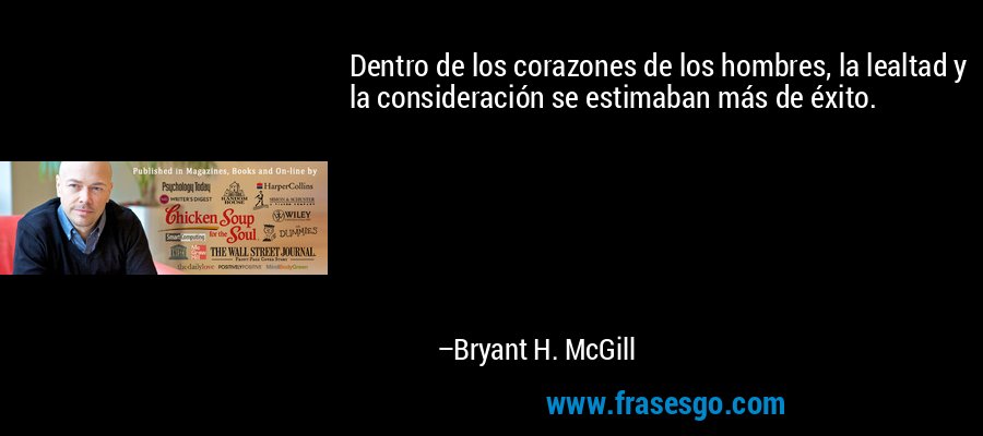 Dentro de los corazones de los hombres, la lealtad y la consideración se estimaban más de éxito. – Bryant H. McGill