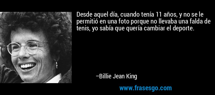 Desde aquel día, cuando tenía 11 años, y no se le permitió en una foto porque no llevaba una falda de tenis, yo sabía que quería cambiar el deporte. – Billie Jean King