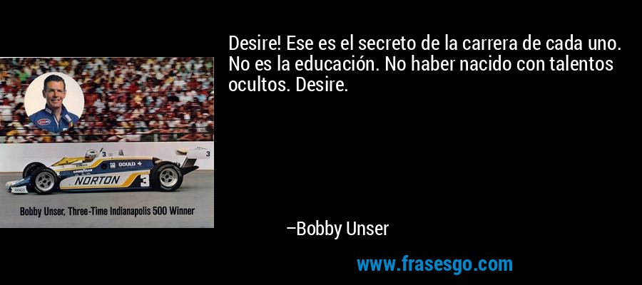 Desire! Ese es el secreto de la carrera de cada uno. No es la educación. No haber nacido con talentos ocultos. Desire. – Bobby Unser