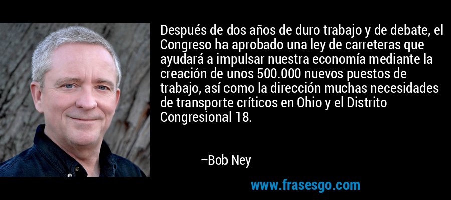 Después de dos años de duro trabajo y de debate, el Congreso ha aprobado una ley de carreteras que ayudará a impulsar nuestra economía mediante la creación de unos 500.000 nuevos puestos de trabajo, así como la dirección muchas necesidades de transporte críticos en Ohio y el Distrito Congresional 18. – Bob Ney