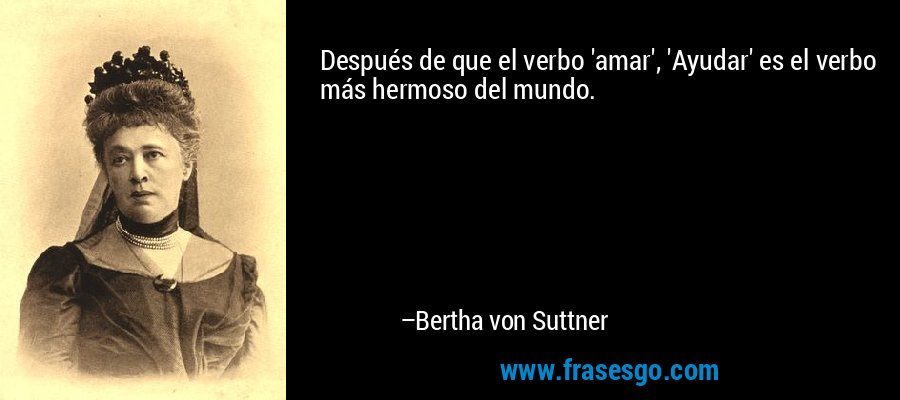 Después de que el verbo 'amar', 'Ayudar' es el verbo más hermoso del mundo. – Bertha von Suttner