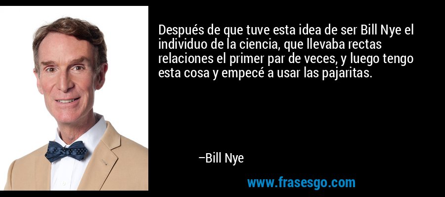 Después de que tuve esta idea de ser Bill Nye el individuo de la ciencia, que llevaba rectas relaciones el primer par de veces, y luego tengo esta cosa y empecé a usar las pajaritas. – Bill Nye