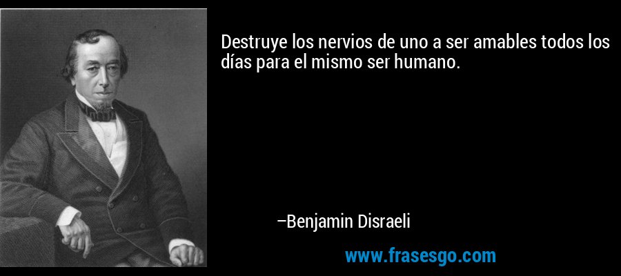 Destruye los nervios de uno a ser amables todos los días para el mismo ser humano. – Benjamin Disraeli