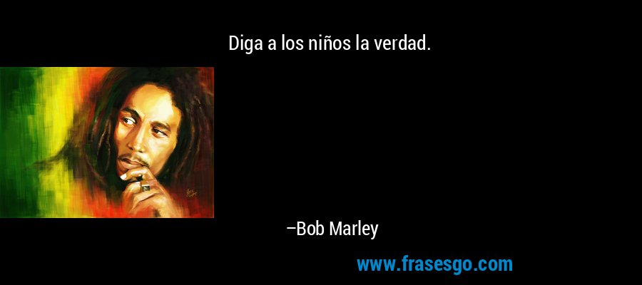 Diga a los niños la verdad. – Bob Marley