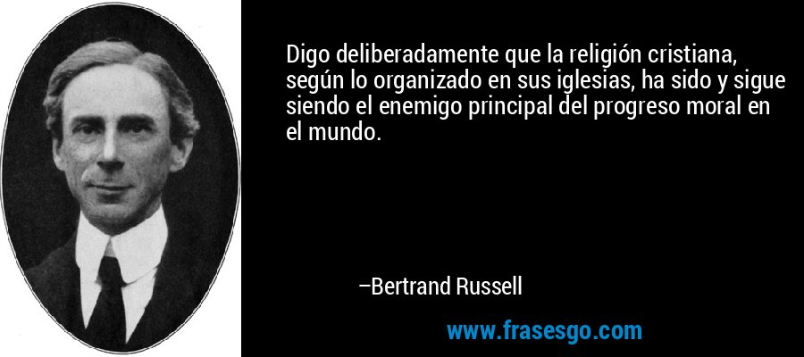 Digo deliberadamente que la religión cristiana, según lo organizado en sus iglesias, ha sido y sigue siendo el enemigo principal del progreso moral en el mundo. – Bertrand Russell