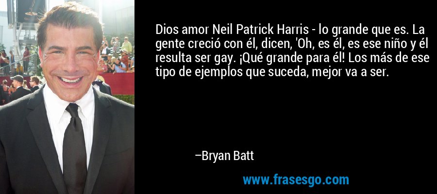 Dios amor Neil Patrick Harris - lo grande que es. La gente creció con él, dicen, 'Oh, es él, es ese niño y él resulta ser gay. ¡Qué grande para él! Los más de ese tipo de ejemplos que suceda, mejor va a ser. – Bryan Batt