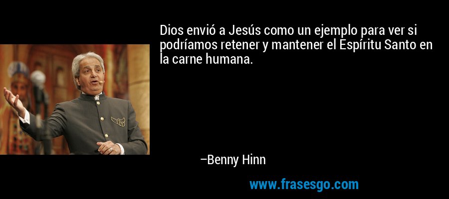 Dios envió a Jesús como un ejemplo para ver si podríamos retener y mantener el Espíritu Santo en la carne humana. – Benny Hinn