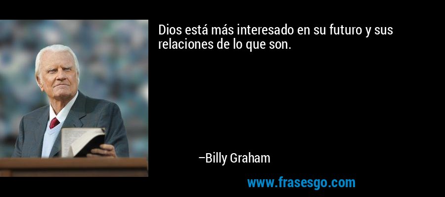 Dios está más interesado en su futuro y sus relaciones de lo que son. – Billy Graham