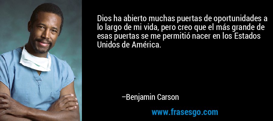 Dios ha abierto muchas puertas de oportunidades a lo largo de mi vida, pero creo que el más grande de esas puertas se me permitió nacer en los Estados Unidos de América. – Benjamin Carson