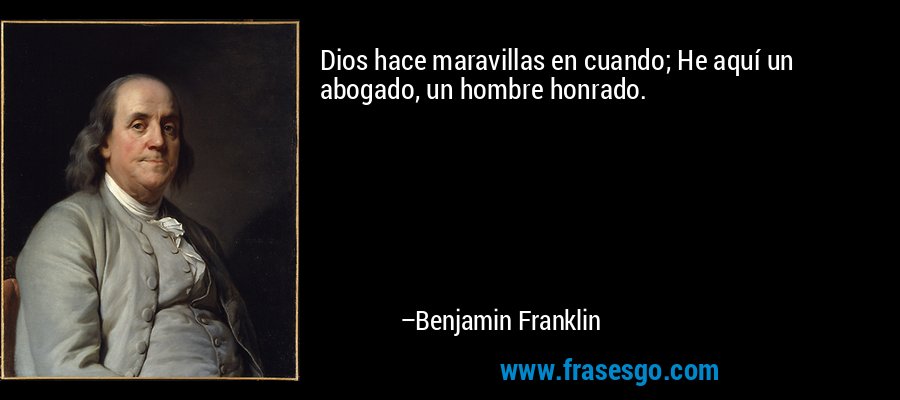 Dios hace maravillas en cuando; He aquí un abogado, un hombre honrado. – Benjamin Franklin