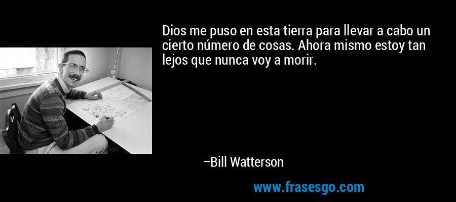Dios me puso en esta tierra para llevar a cabo un cierto número de cosas. Ahora mismo estoy tan lejos que nunca voy a morir. – Bill Watterson