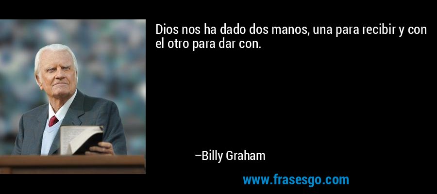 Dios nos ha dado dos manos, una para recibir y con el otro para dar con. – Billy Graham
