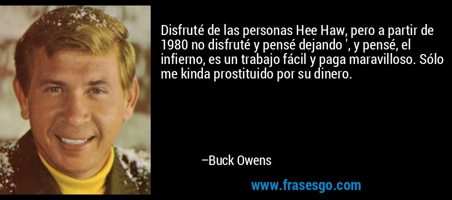 Disfruté de las personas Hee Haw, pero a partir de 1980 no disfruté y pensé dejando ', y pensé, el infierno, es un trabajo fácil y paga maravilloso. Sólo me kinda prostituido por su dinero. – Buck Owens
