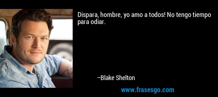 Dispara, hombre, yo amo a todos! No tengo tiempo para odiar. – Blake Shelton