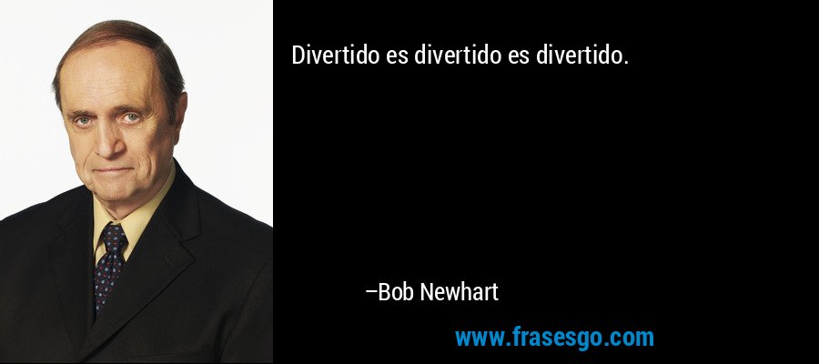 Divertido es divertido es divertido. – Bob Newhart