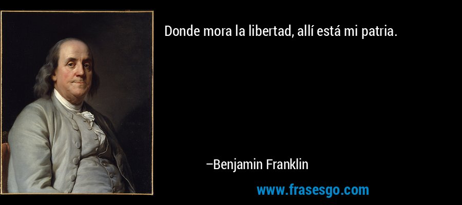 Donde mora la libertad, allí está mi patria. – Benjamin Franklin