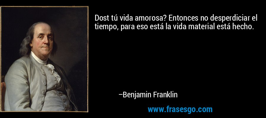 Dost tú vida amorosa? Entonces no desperdiciar el tiempo, para eso está la vida material está hecho. – Benjamin Franklin