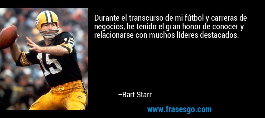 Durante el transcurso de mi fútbol y carreras de negocios, he tenido el gran honor de conocer y relacionarse con muchos líderes destacados. – Bart Starr