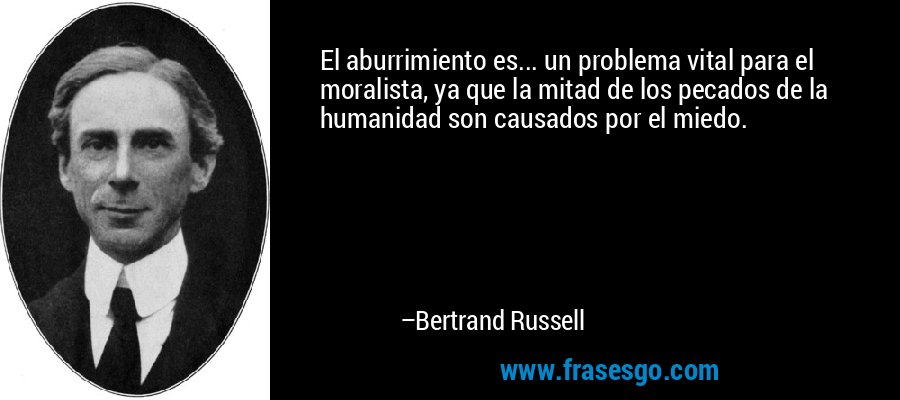 El aburrimiento es... un problema vital para el moralista, ya que la mitad de los pecados de la humanidad son causados ​​por el miedo. – Bertrand Russell