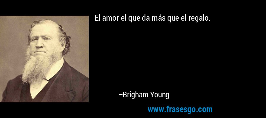 El amor el que da más que el regalo. – Brigham Young