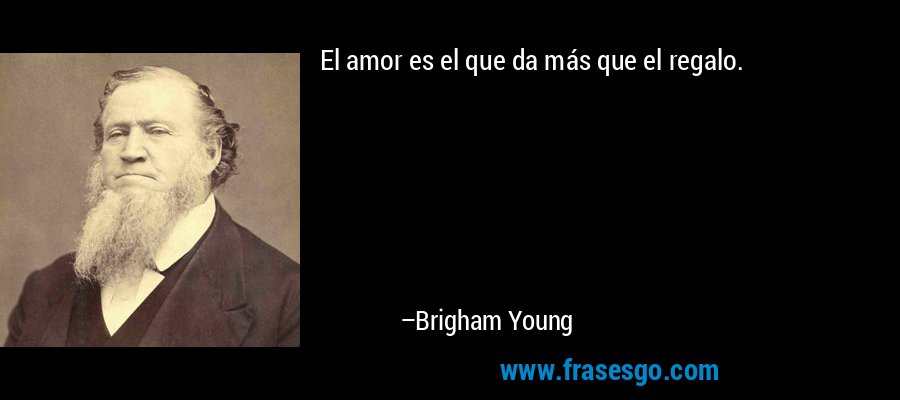 El amor es el que da más que el regalo. – Brigham Young